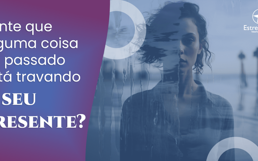 Sente que alguma coisa do passado está travando o seu presente?