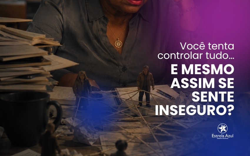 Você tenta controlar tudo… e mesmo assim se sente inseguro?